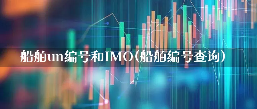 船舶un编号和IMO(船舶编号查询)_https://www.xzdzcjx.com_创业板_第1张