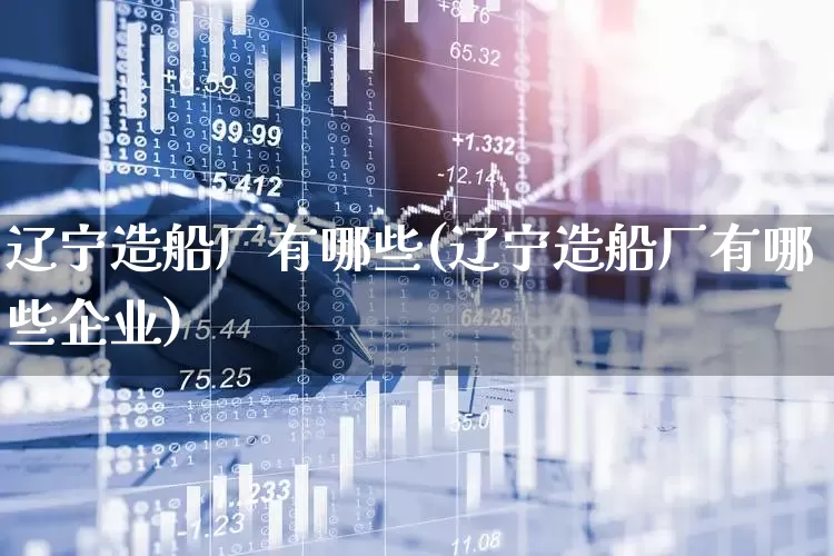 辽宁造船厂有哪些(辽宁造船厂有哪些企业)_https://www.xzdzcjx.com_创业板_第1张