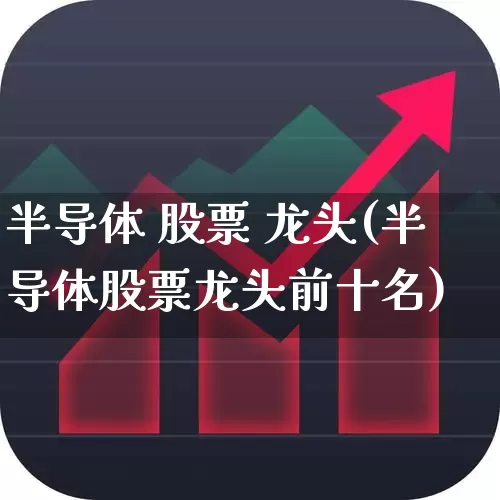 半导体 股票 龙头(半导体股票龙头前十名)_https://www.xzdzcjx.com_深交所_第1张