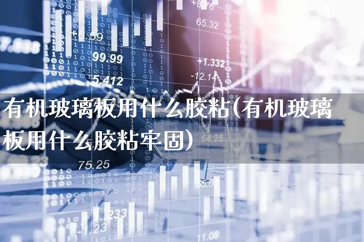 有机玻璃板用什么胶粘(有机玻璃板用什么胶粘牢固)_https://www.xzdzcjx.com_创业板_第1张