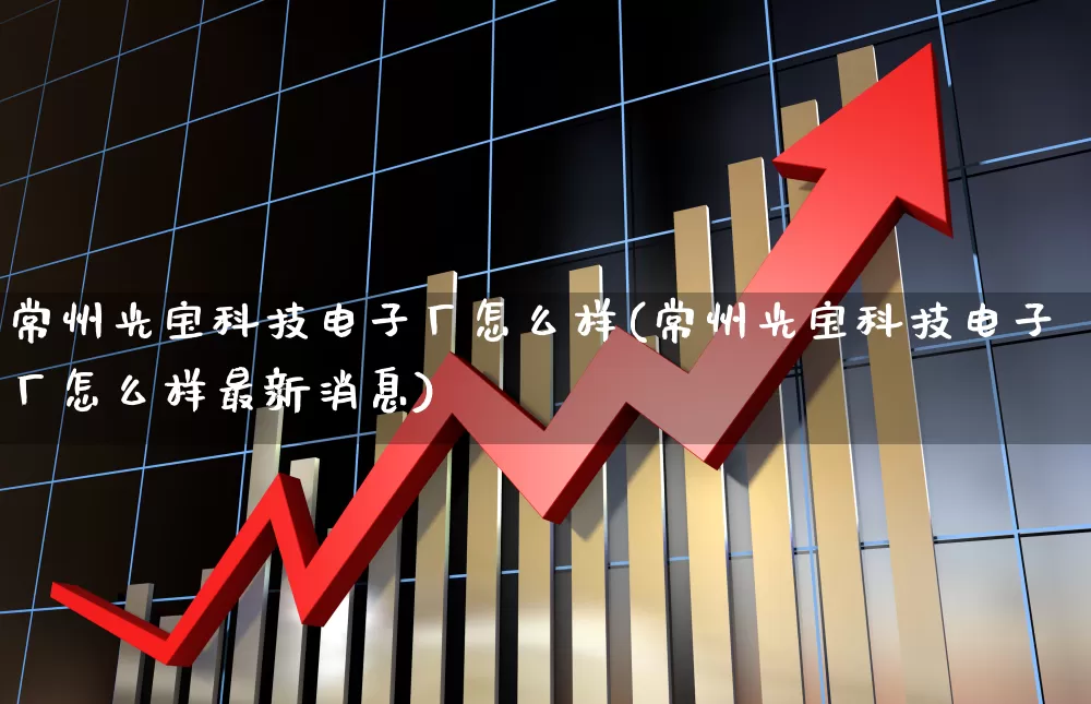 常州光宝科技电子厂怎么样(常州光宝科技电子厂怎么样最新消息)_https://www.xzdzcjx.com_深交所_第1张