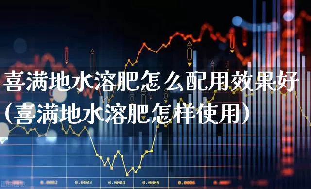 喜满地水溶肥怎么配用效果好(喜满地水溶肥怎样使用)_https://www.xzdzcjx.com_上交所_第1张