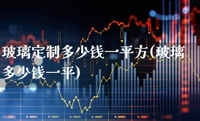 玻璃定制多少钱一平方(玻璃多少钱一平)_https://www.xzdzcjx.com_北交所_第1张