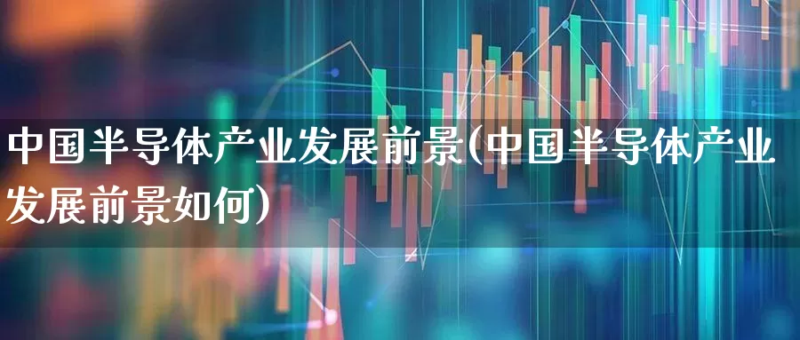 中国半导体产业发展前景(中国半导体产业发展前景如何)_https://www.xzdzcjx.com_深交所_第1张