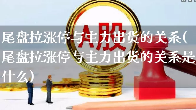 尾盘拉涨停与主力出货的关系(尾盘拉涨停与主力出货的关系是什么)_https://www.xzdzcjx.com_深交所_第1张