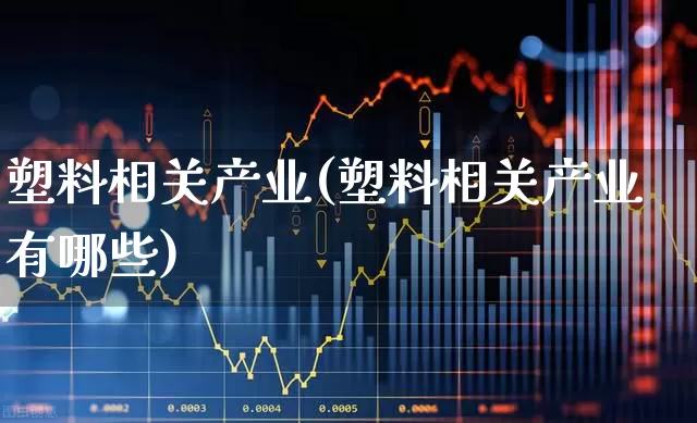 塑料相关产业(塑料相关产业有哪些)_https://www.xzdzcjx.com_北交所_第1张