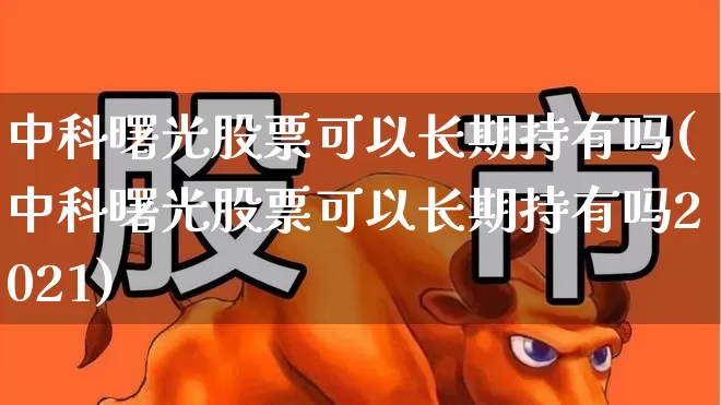 中科曙光股票可以长期持有吗(中科曙光股票可以长期持有吗2021)_https://www.xzdzcjx.com_创业板_第1张