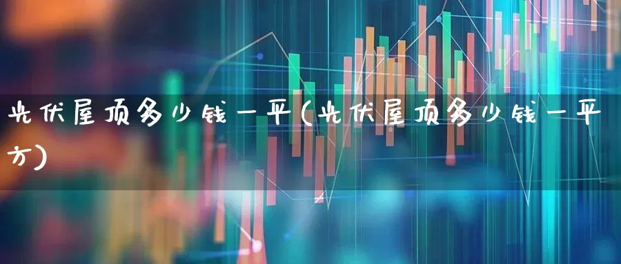 光伏屋顶多少钱一平(光伏屋顶多少钱一平方)_https://www.xzdzcjx.com_上交所_第1张