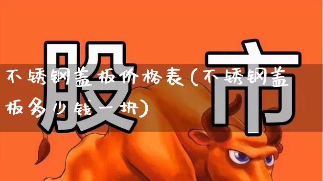 不锈钢盖板价格表(不锈钢盖板多少钱一块)_https://www.xzdzcjx.com_科创板_第1张