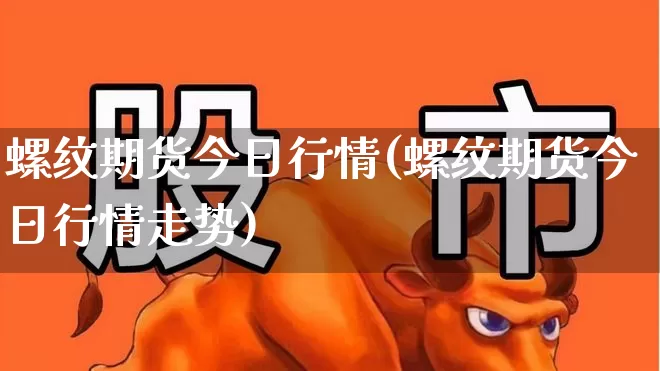 螺纹期货今日行情(螺纹期货今日行情走势)_https://www.xzdzcjx.com_深交所_第1张