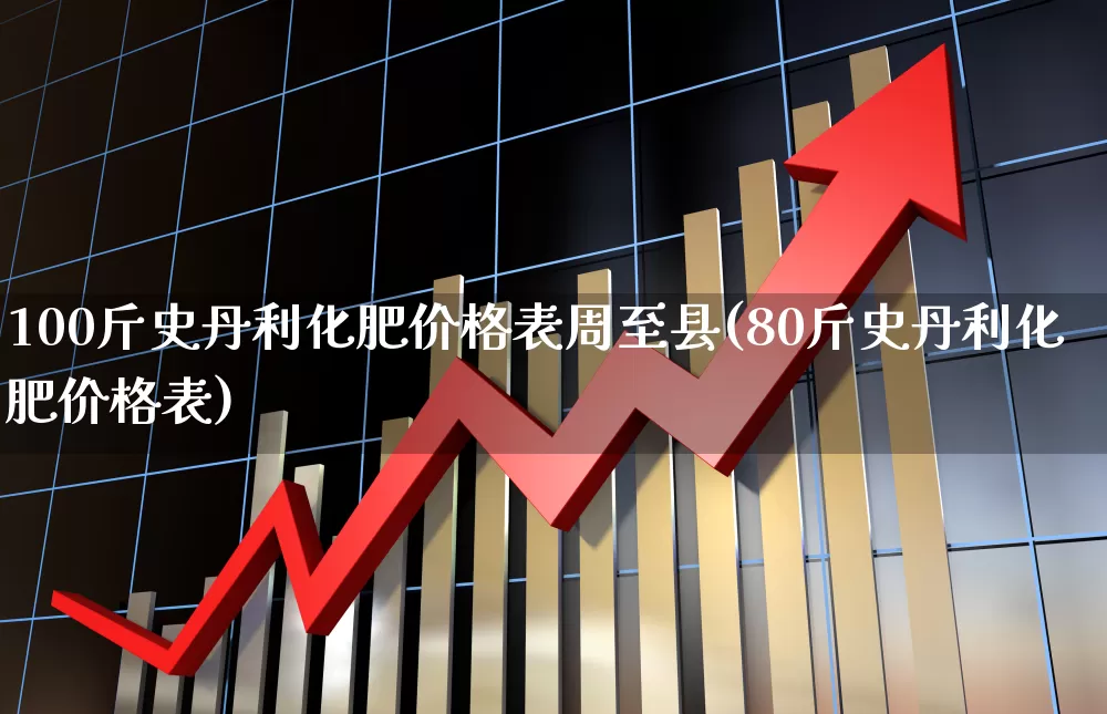 100斤史丹利化肥价格表周至县(80斤史丹利化肥价格表)_https://www.xzdzcjx.com_深交所_第1张