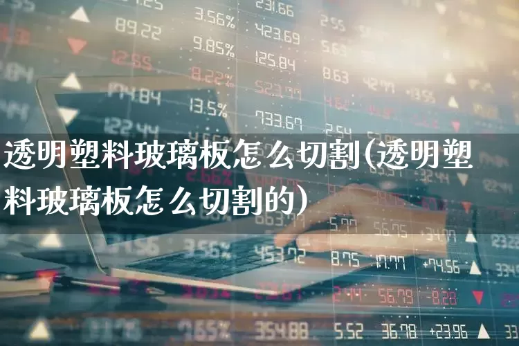 透明塑料玻璃板怎么切割(透明塑料玻璃板怎么切割的)_https://www.xzdzcjx.com_北交所_第1张