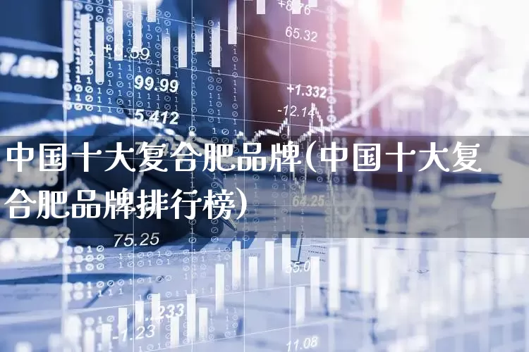中国十大复合肥品牌(中国十大复合肥品牌排行榜)_https://www.xzdzcjx.com_创业板_第1张