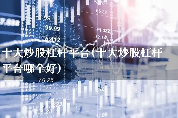 十大炒股杠杆平台(十大炒股杠杆平台哪个好)_https://www.xzdzcjx.com_创业板_第1张