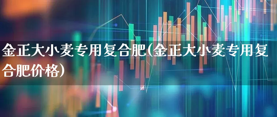 金正大小麦专用复合肥(金正大小麦专用复合肥价格)_https://www.xzdzcjx.com_创业板_第1张