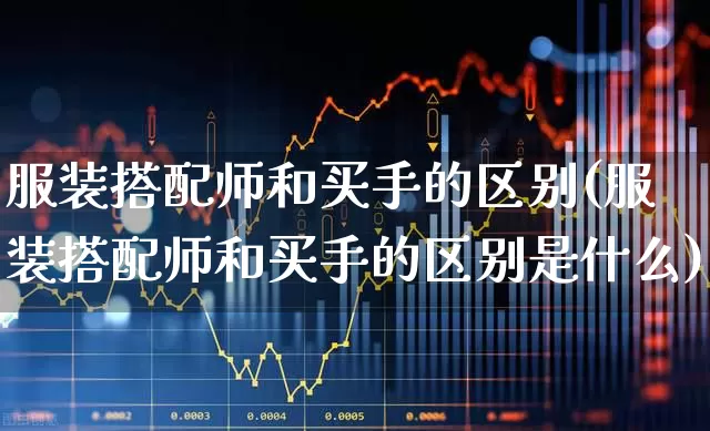 服装搭配师和买手的区别(服装搭配师和买手的区别是什么)_https://www.xzdzcjx.com_北交所_第1张