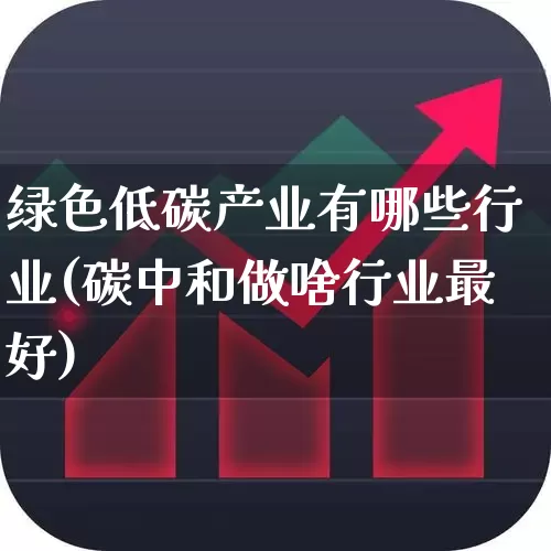 绿色低碳产业有哪些行业(碳中和做啥行业最好)_https://www.xzdzcjx.com_北交所_第1张