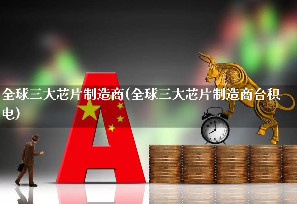 全球三大芯片制造商(全球三大芯片制造商台积电)_https://www.xzdzcjx.com_深交所_第1张