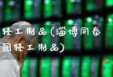 轻工制品(淄博同泰园轻工制品)_https://www.xzdzcjx.com_北交所_第1张