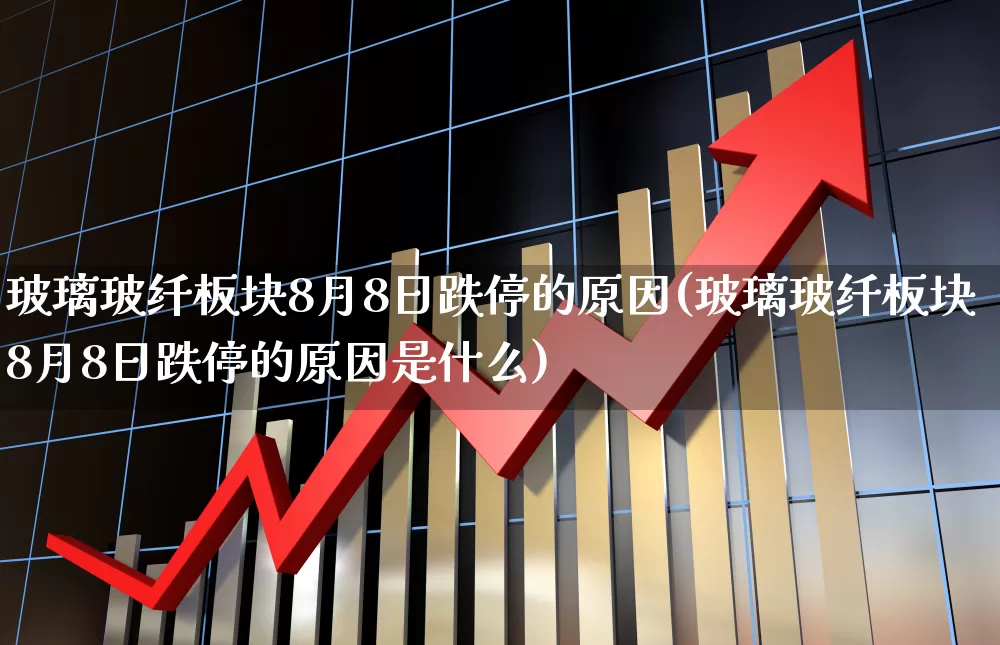 玻璃玻纤板块8月8日跌停的原因(玻璃玻纤板块8月8日跌停的原因是什么)_https://www.xzdzcjx.com_上交所_第1张