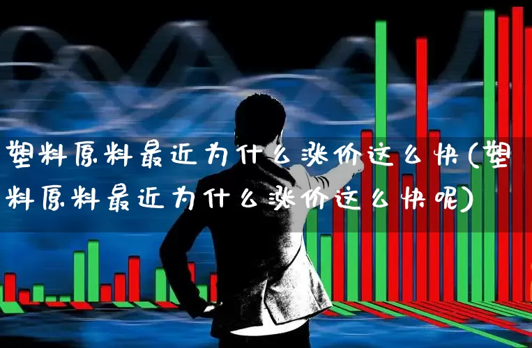 塑料原料最近为什么涨价这么快(塑料原料最近为什么涨价这么快呢)_https://www.xzdzcjx.com_上交所_第1张