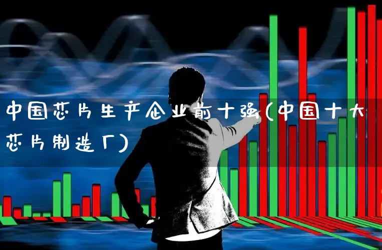 中国芯片生产企业前十强(中国十大芯片制造厂)_https://www.xzdzcjx.com_上交所_第1张