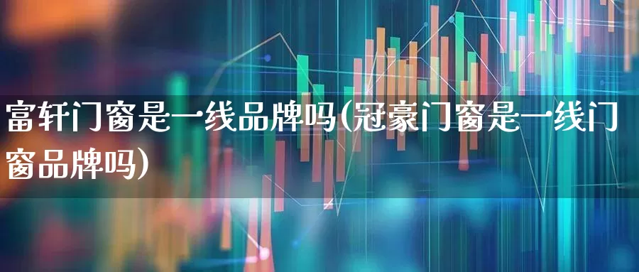 富轩门窗是一线品牌吗(冠豪门窗是一线门窗品牌吗)_https://www.xzdzcjx.com_深交所_第1张