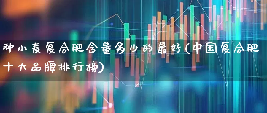 种小麦复合肥含量多少的最好(中国复合肥十大品牌排行榜)_https://www.xzdzcjx.com_上交所_第1张