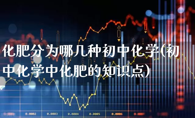 化肥分为哪几种初中化学(初中化学中化肥的知识点)_https://www.xzdzcjx.com_上交所_第1张