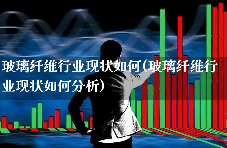 玻璃纤维行业现状如何(玻璃纤维行业现状如何分析)_https://www.xzdzcjx.com_上交所_第1张