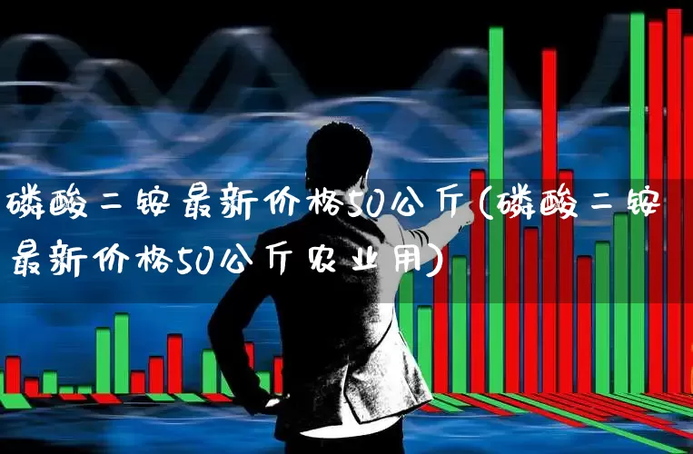 磷酸二铵最新价格50公斤(磷酸二铵最新价格50公斤农业用)_https://www.xzdzcjx.com_上交所_第1张