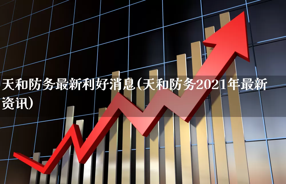 天和防务最新利好消息(天和防务2021年最新资讯)_https://www.xzdzcjx.com_上交所_第1张
