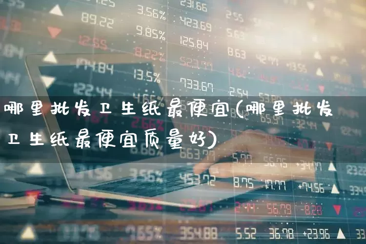 哪里批发卫生纸最便宜(哪里批发卫生纸最便宜质量好)_https://www.xzdzcjx.com_北交所_第1张