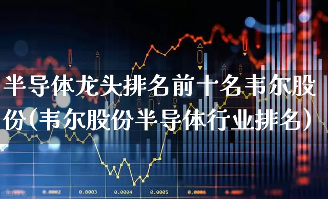 半导体龙头排名前十名韦尔股份(韦尔股份半导体行业排名)_https://www.xzdzcjx.com_深交所_第1张