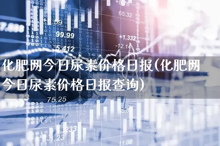 化肥网今日尿素价格日报(化肥网今日尿素价格日报查询)_https://www.xzdzcjx.com_创业板_第1张