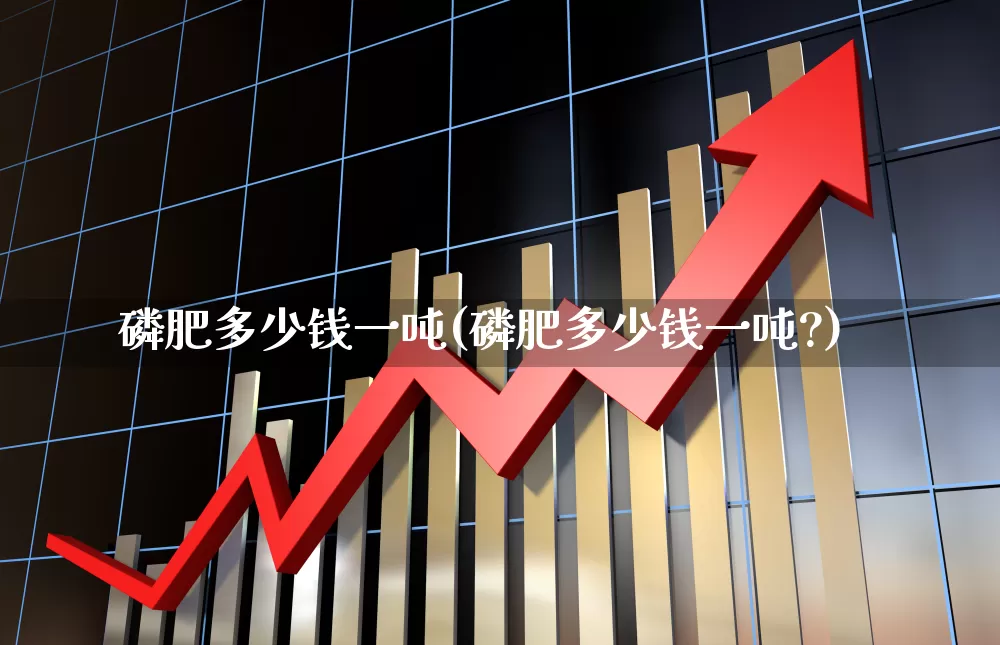 磷肥多少钱一吨(磷肥多少钱一吨?)_https://www.xzdzcjx.com_北交所_第1张