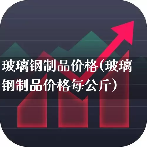 玻璃钢制品价格(玻璃钢制品价格每公斤)_https://www.xzdzcjx.com_创业板_第1张