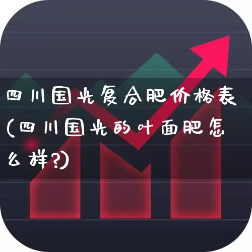 四川国光复合肥价格表(四川国光的叶面肥怎么样?)_https://www.xzdzcjx.com_上交所_第1张
