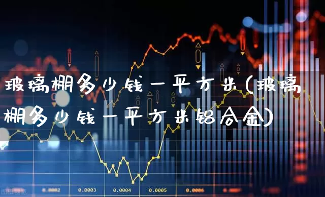 玻璃棚多少钱一平方米(玻璃棚多少钱一平方米铝合金)_https://www.xzdzcjx.com_科创板_第1张