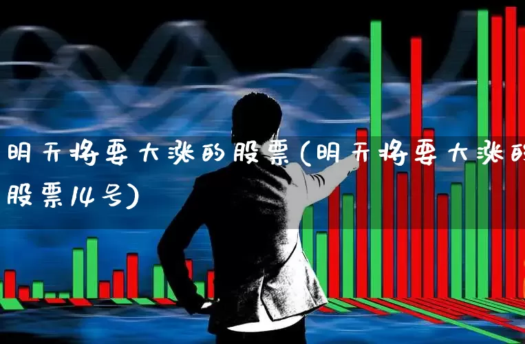 明天将要大涨的股票(明天将要大涨的股票14号)_https://www.xzdzcjx.com_北交所_第1张