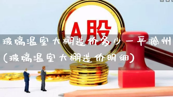 玻璃温室大棚造价多少一平滁州(玻璃温室大棚造价明细)_https://www.xzdzcjx.com_科创板_第1张