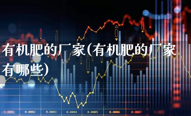 有机肥的厂家(有机肥的厂家有哪些)_https://www.xzdzcjx.com_北交所_第1张