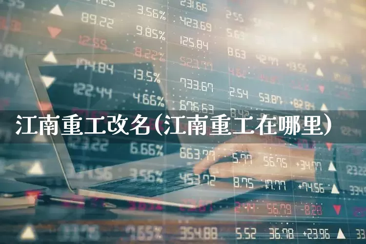江南重工改名(江南重工在哪里)_https://www.xzdzcjx.com_创业板_第1张