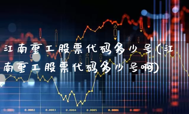 江南重工股票代码多少号(江南重工股票代码多少号啊)_https://www.xzdzcjx.com_创业板_第1张