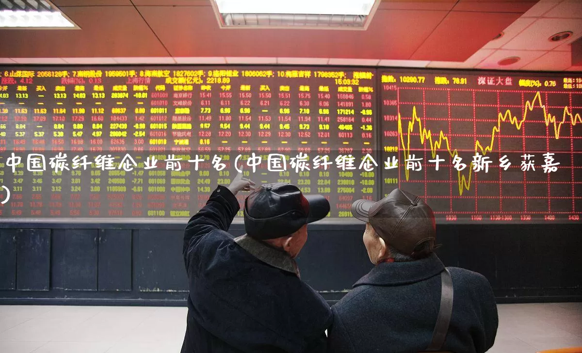 中国碳纤维企业前十名(中国碳纤维企业前十名新乡获嘉)_https://www.xzdzcjx.com_创业板_第1张