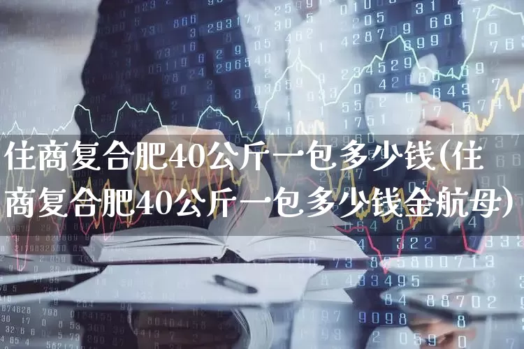 住商复合肥40公斤一包多少钱(住商复合肥40公斤一包多少钱金航母)_https://www.xzdzcjx.com_北交所_第1张