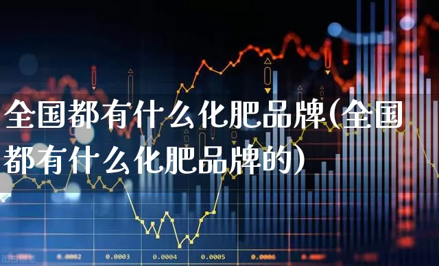 全国都有什么化肥品牌(全国都有什么化肥品牌的)_https://www.xzdzcjx.com_创业板_第1张