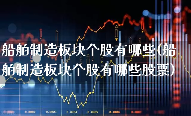 船舶制造板块个股有哪些(船舶制造板块个股有哪些股票)_https://www.xzdzcjx.com_上交所_第1张
