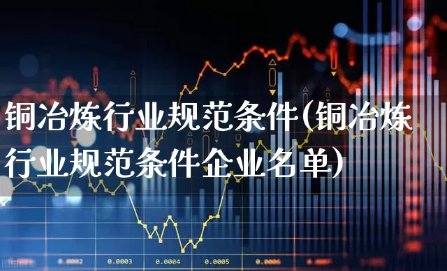 铜冶炼行业规范条件(铜冶炼行业规范条件企业名单)_https://www.xzdzcjx.com_北交所_第1张