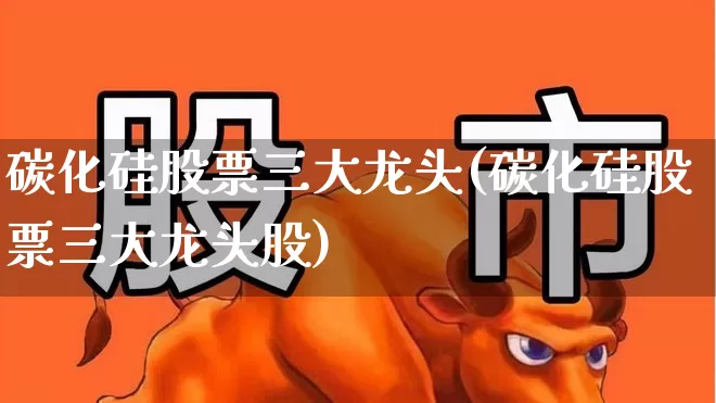 碳化硅股票三大龙头(碳化硅股票三大龙头股)_https://www.xzdzcjx.com_创业板_第1张
